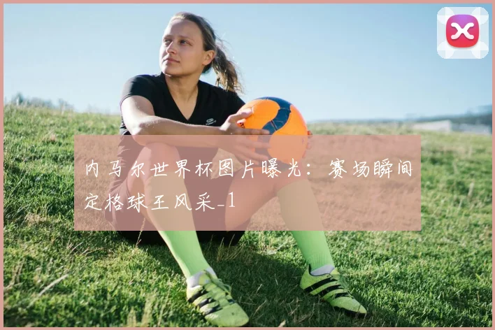内马尔世界杯图片曝光：赛场瞬间定格球王风采_1