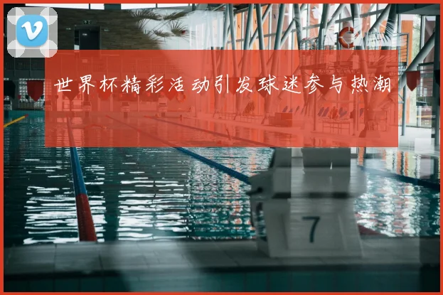 世界杯精彩活动引发球迷参与热潮