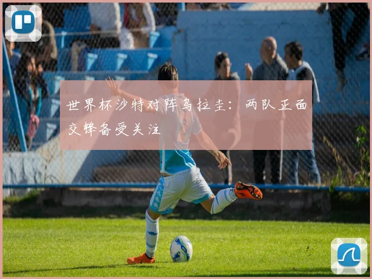 世界杯沙特对阵乌拉圭：两队正面交锋备受关注