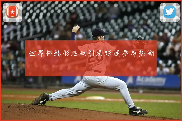 世界杯精彩活动引发球迷参与热潮