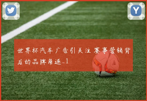 世界杯汽车广告引关注 赛事营销背后的品牌角逐_1