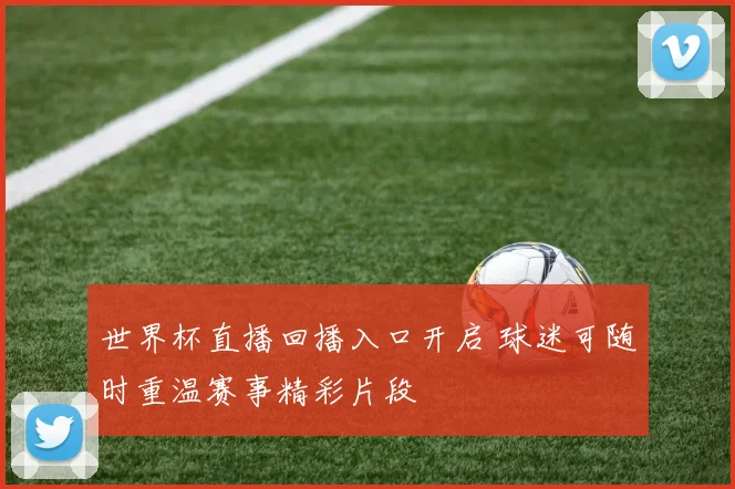 世界杯直播回播入口开启 球迷可随时重温赛事精彩片段