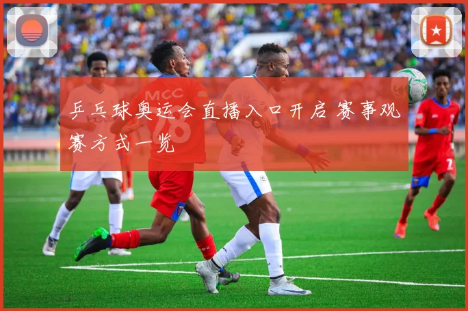 乒乓球奥运会直播入口开启 赛事观赛方式一览