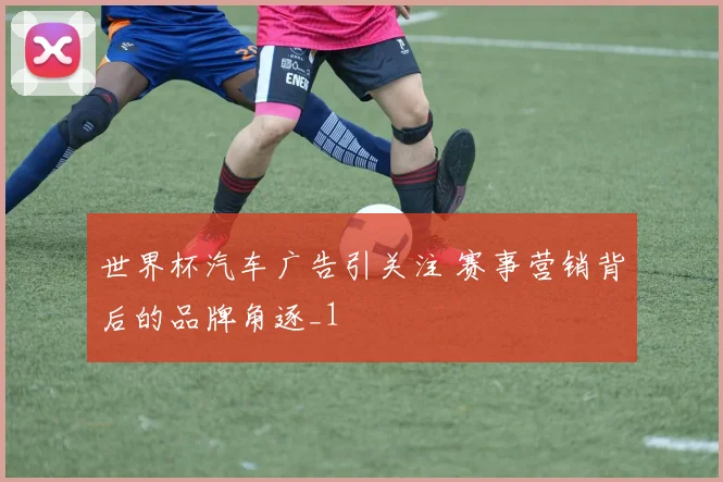 世界杯汽车广告引关注 赛事营销背后的品牌角逐_1