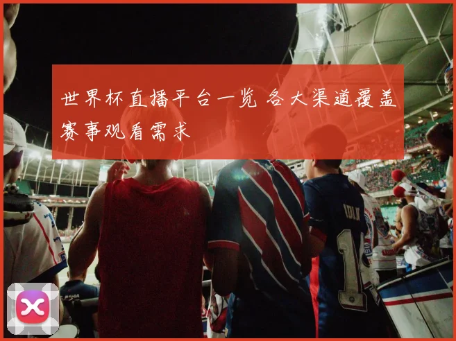 世界杯直播平台一览 各大渠道覆盖赛事观看需求