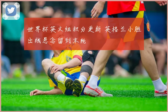 世界杯英文组积分更新 英格兰小胜出线悬念留到末轮