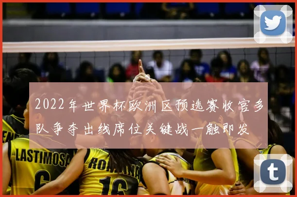 2022年世界杯欧洲区预选赛收官多队争夺出线席位关键战一触即发