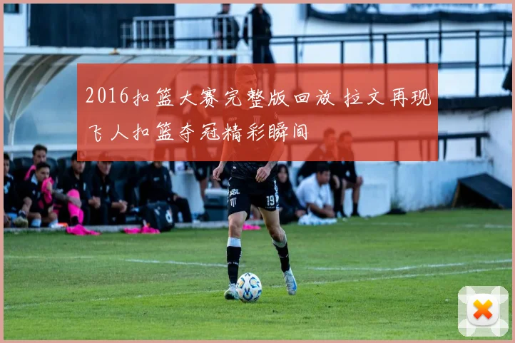 2016扣篮大赛完整版回放 拉文再现飞人扣篮夺冠精彩瞬间