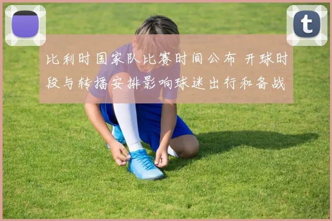 比利时国家队比赛时间公布 开球时段与转播安排影响球迷出行和备战