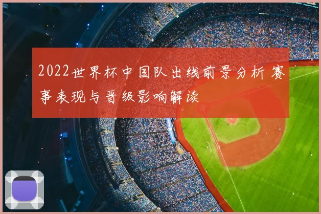 2022世界杯中国队出线前景分析 赛事表现与晋级影响解读