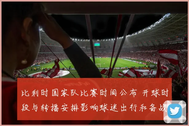 比利时国家队比赛时间公布 开球时段与转播安排影响球迷出行和备战