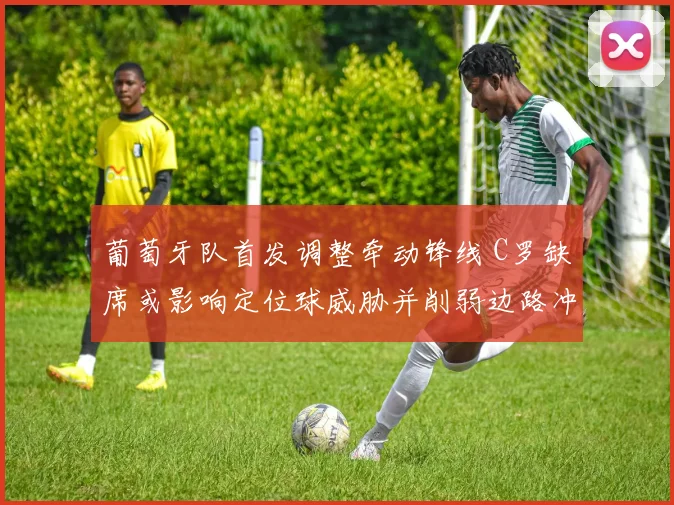 葡萄牙队首发调整牵动锋线 C罗缺席或影响定位球威胁并削弱边路冲击力