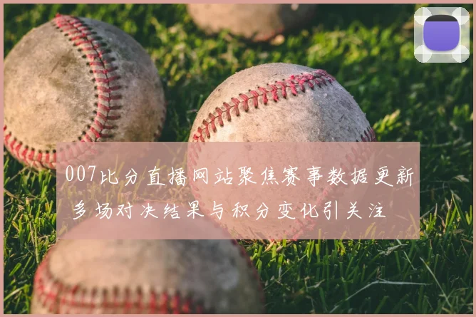 007比分直播网站聚焦赛事数据更新 多场对决结果与积分变化引关注