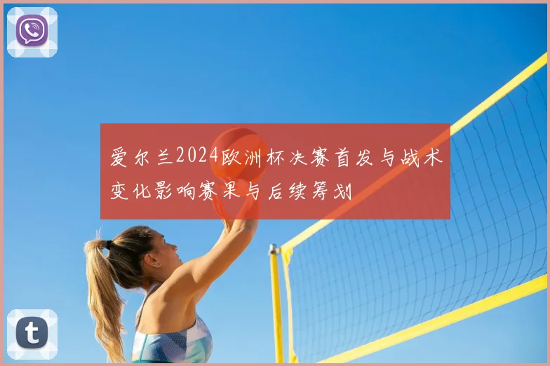 爱尔兰2024欧洲杯决赛首发与战术变化影响赛果与后续筹划