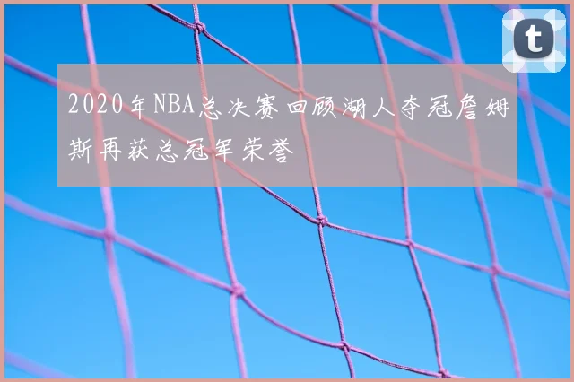 2020年NBA总决赛回顾湖人夺冠詹姆斯再获总冠军荣誉
