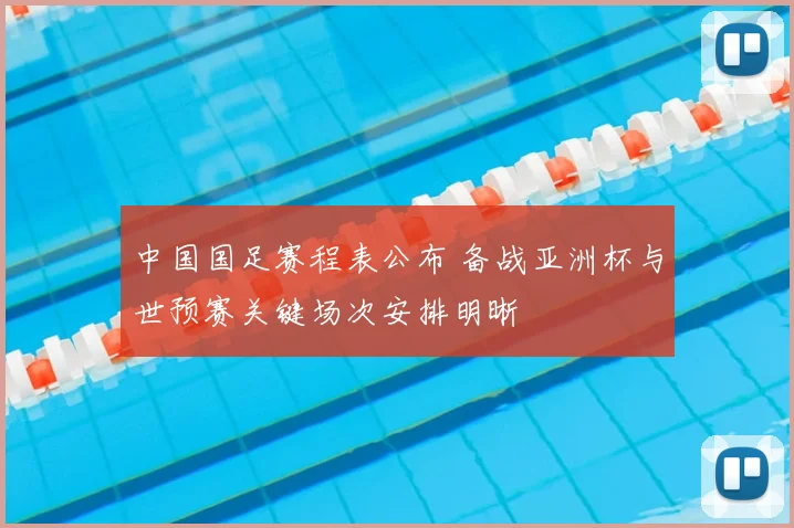 中国国足赛程表公布 备战亚洲杯与世预赛关键场次安排明晰