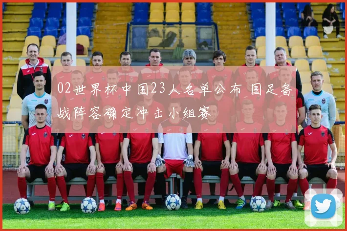 02世界杯中国23人名单公布 国足备战阵容确定冲击小组赛