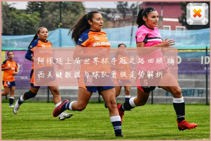 阿根廷上届世界杯夺冠之路回顾 梅西关键数据与球队晋级走势解析