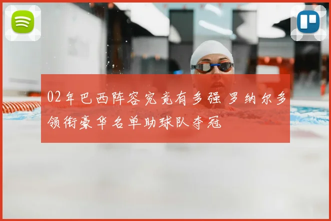02年巴西阵容究竟有多强 罗纳尔多领衔豪华名单助球队夺冠