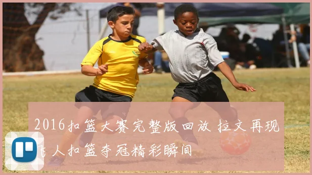 2016扣篮大赛完整版回放 拉文再现飞人扣篮夺冠精彩瞬间
