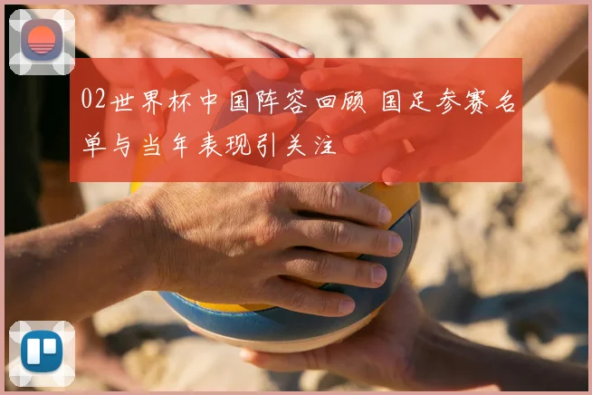02世界杯中国阵容回顾 国足参赛名单与当年表现引关注