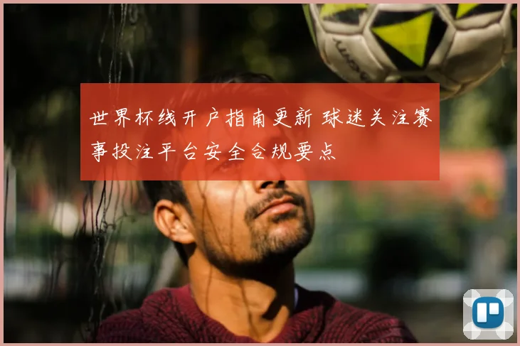 世界杯线开户指南更新 球迷关注赛事投注平台安全合规要点