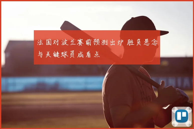法国对波兰赛前预测出炉 胜负悬念与关键球员成看点