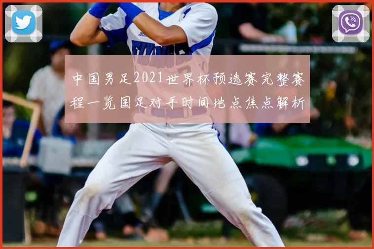 中国男足2021世界杯预选赛完整赛程一览国足对手时间地点焦点解析