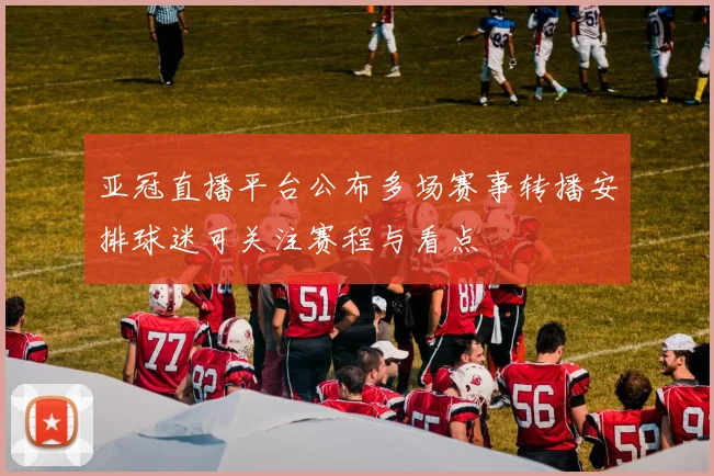 亚冠直播平台公布多场赛事转播安排球迷可关注赛程与看点