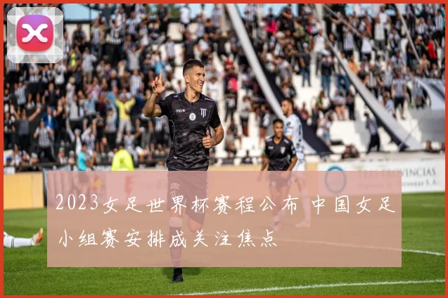 2023女足世界杯赛程公布 中国女足小组赛安排成关注焦点