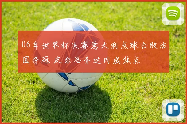 06年世界杯决赛意大利点球击败法国夺冠 皮尔洛齐达内成焦点