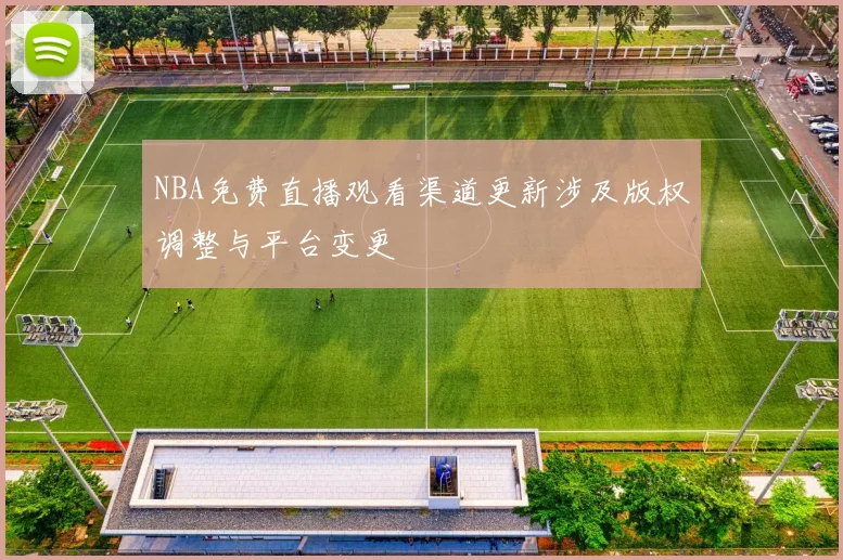 NBA免费直播观看渠道更新涉及版权调整与平台变更