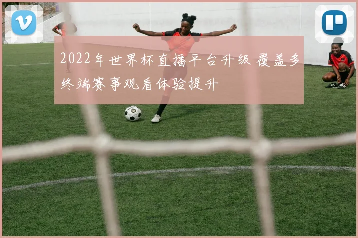 2022年世界杯直播平台升级 覆盖多终端赛事观看体验提升