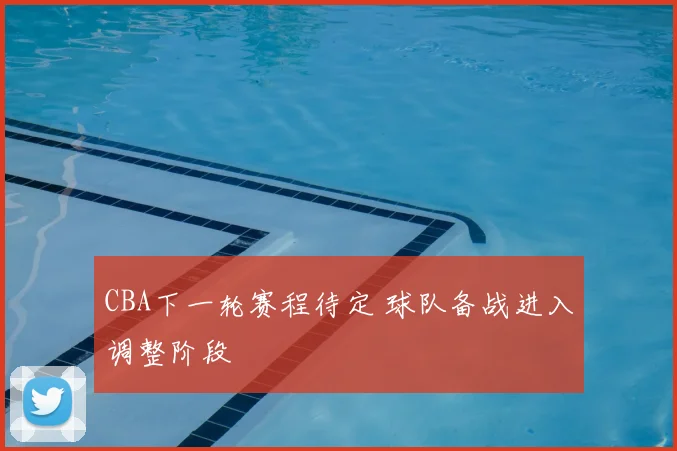 CBA下一轮赛程待定 球队备战进入调整阶段