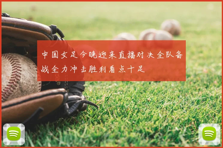 中国女足今晚迎来直播对决全队备战全力冲击胜利看点十足