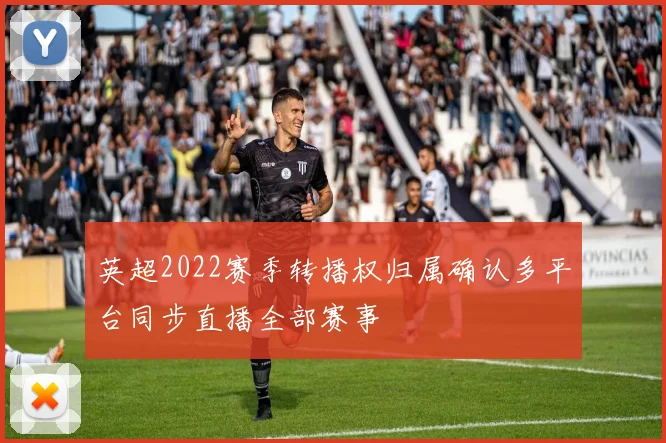 英超2022赛季转播权归属确认多平台同步直播全部赛事