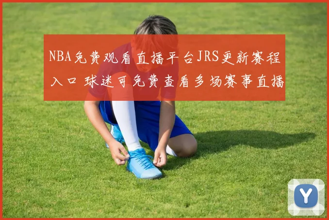 NBA免费观看直播平台JRS更新赛程入口 球迷可免费查看多场赛事直播
