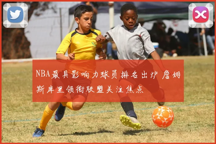 NBA最具影响力球员排名出炉 詹姆斯库里领衔联盟关注焦点