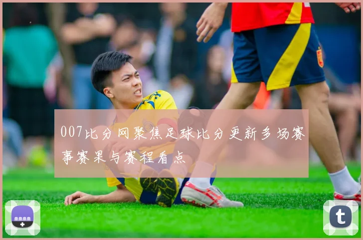 007比分网聚焦足球比分更新多场赛事赛果与赛程看点