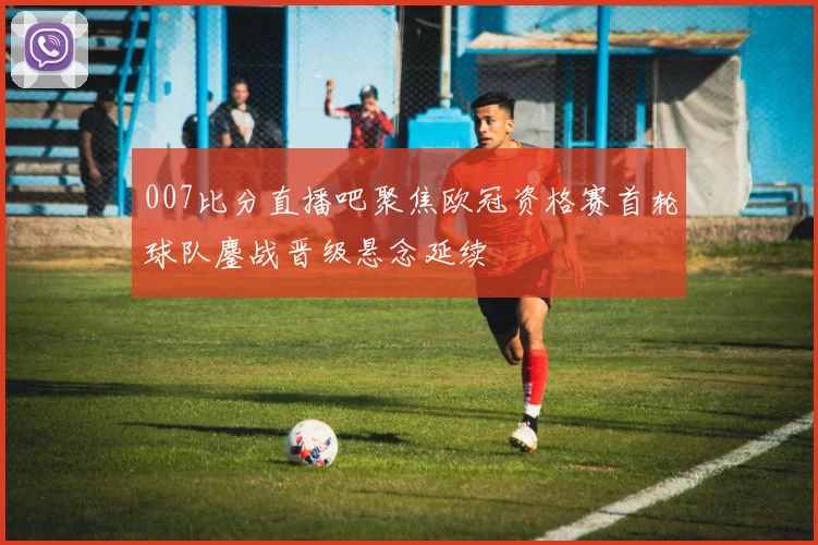 007比分直播吧聚焦欧冠资格赛首轮球队鏖战晋级悬念延续