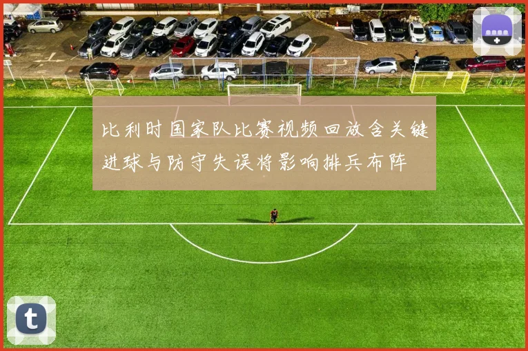 比利时国家队比赛视频回放含关键进球与防守失误将影响排兵布阵