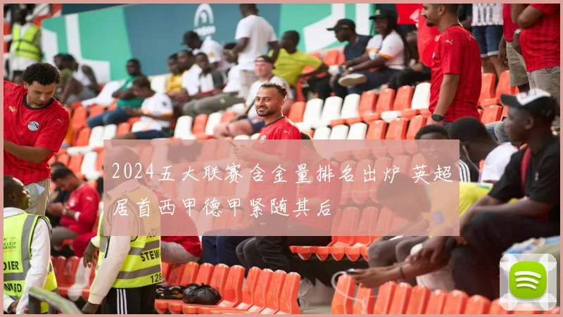2024五大联赛含金量排名出炉 英超居首西甲德甲紧随其后