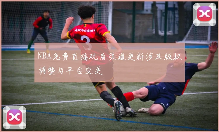 NBA免费直播观看渠道更新涉及版权调整与平台变更