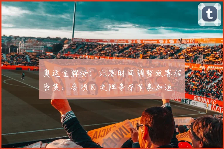 奥运金牌榜：比赛时间调整致赛程密集，各项目奖牌争夺节奏加速