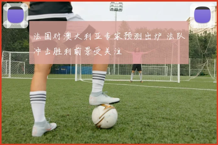 法国对澳大利亚专家预测出炉 法队冲击胜利前景受关注