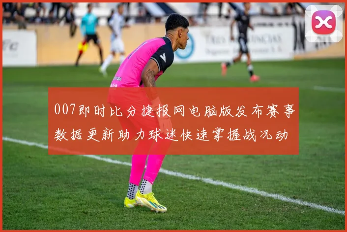 007即时比分捷报网电脑版发布赛事数据更新助力球迷快速掌握战况动态