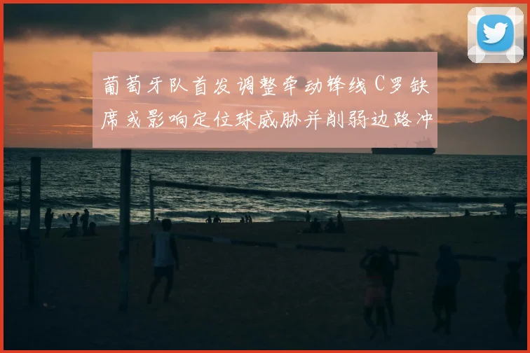 葡萄牙队首发调整牵动锋线 C罗缺席或影响定位球威胁并削弱边路冲击力