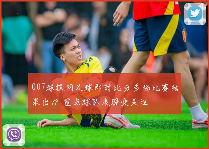 007球探网足球即时比分多场比赛结果出炉 重点球队表现受关注
