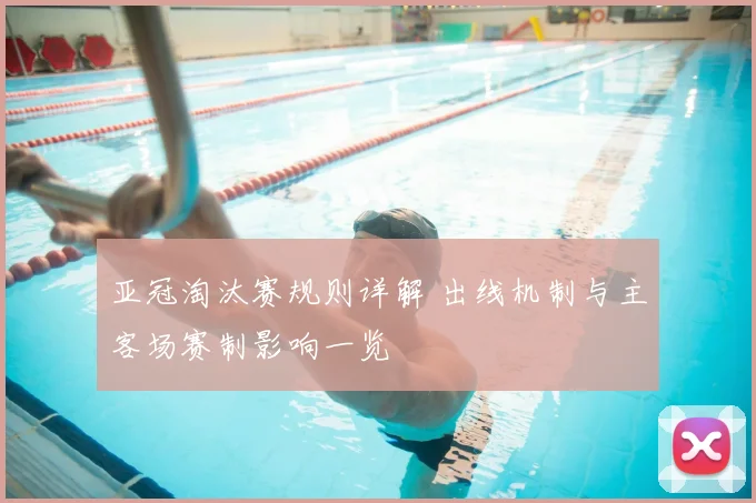 亚冠淘汰赛规则详解 出线机制与主客场赛制影响一览