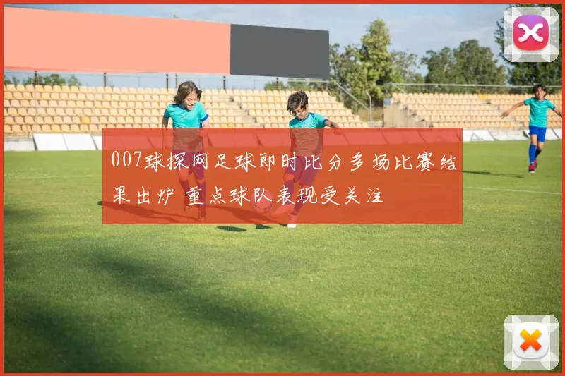 007球探网足球即时比分多场比赛结果出炉 重点球队表现受关注